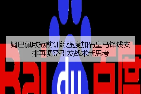 姆巴佩欧冠前训练强度加码皇马锋线安排再调整引发战术新思考