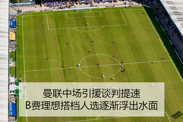 曼联中场引援谈判提速 B费理想搭档人选逐渐浮出水面